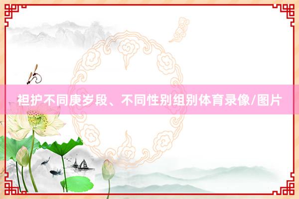 袒护不同庚岁段、不同性别组别体育录像/图片