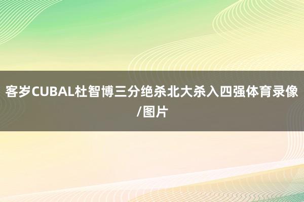 客岁CUBAL杜智博三分绝杀北大杀入四强体育录像/图片