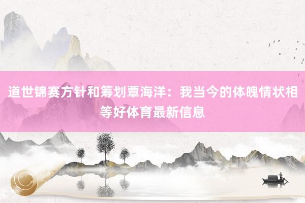 道世锦赛方针和筹划覃海洋：我当今的体魄情状相等好体育最新信息