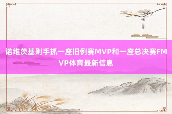 诺维茨基则手抓一座旧例赛MVP和一座总决赛FMVP体育最新信息
