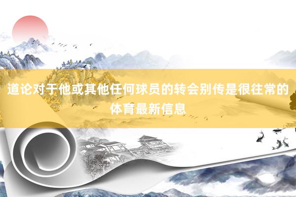 道论对于他或其他任何球员的转会别传是很往常的体育最新信息