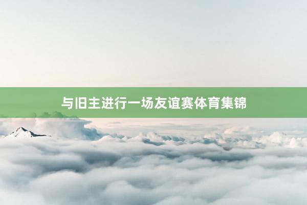 与旧主进行一场友谊赛体育集锦