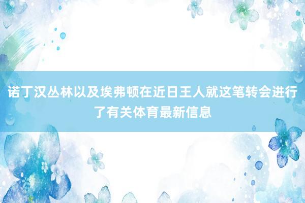 诺丁汉丛林以及埃弗顿在近日王人就这笔转会进行了有关体育最新信息