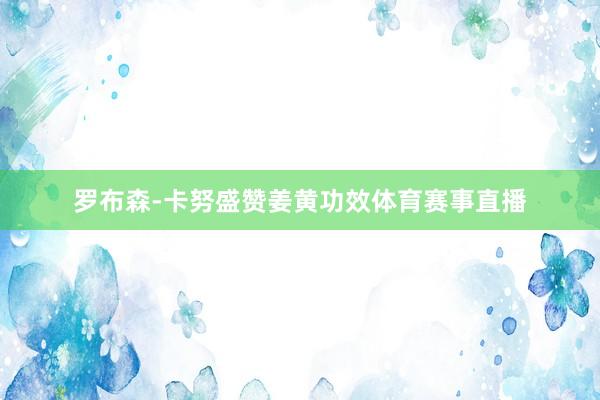 罗布森-卡努盛赞姜黄功效体育赛事直播