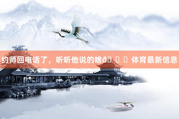 约师回电话了，听听他说的啥😘体育最新信息