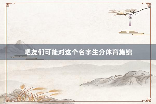 吧友们可能对这个名字生分体育集锦