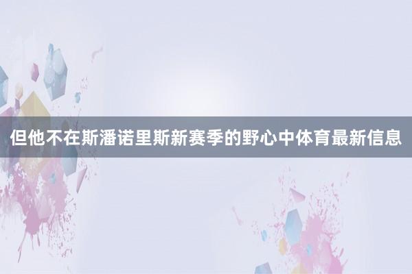 但他不在斯潘诺里斯新赛季的野心中体育最新信息