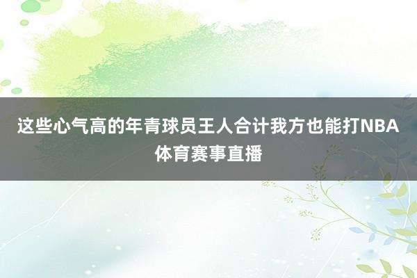 这些心气高的年青球员王人合计我方也能打NBA体育赛事直播
