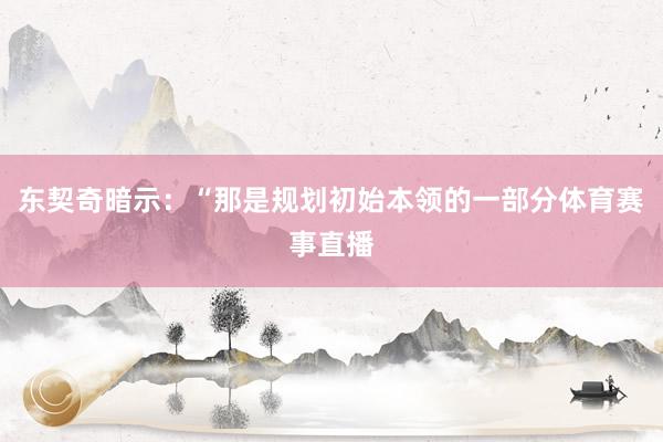 东契奇暗示：“那是规划初始本领的一部分体育赛事直播