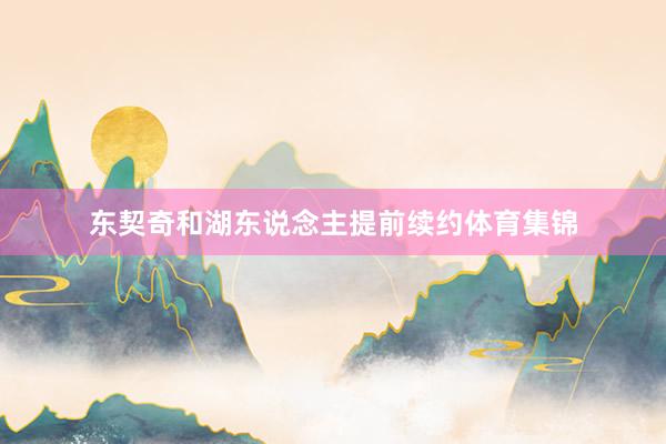 东契奇和湖东说念主提前续约体育集锦