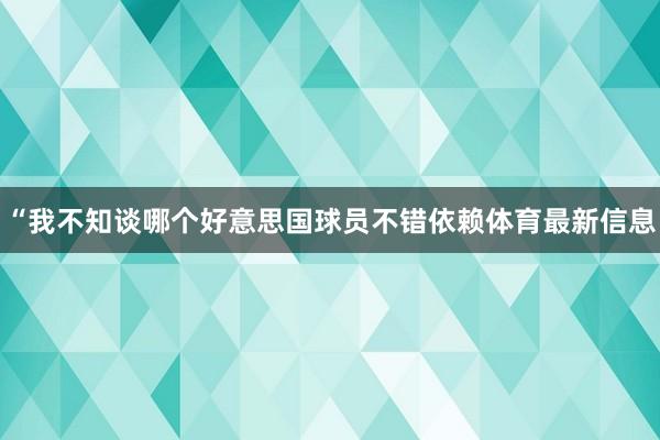 “我不知谈哪个好意思国球员不错依赖体育最新信息