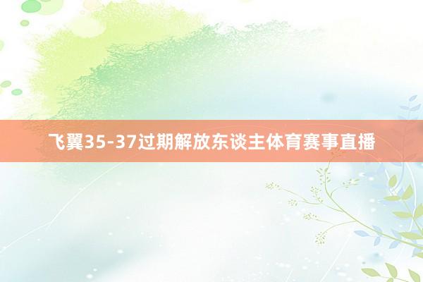飞翼35-37过期解放东谈主体育赛事直播