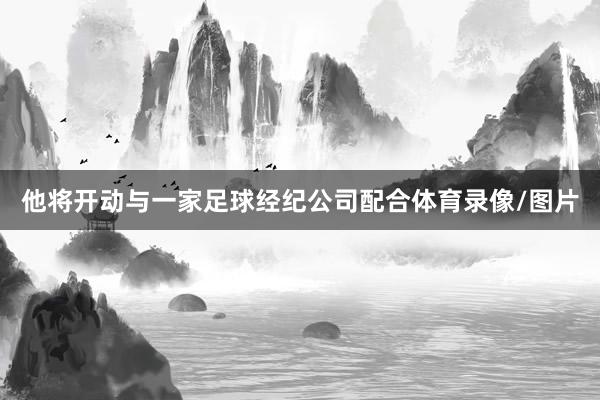 他将开动与一家足球经纪公司配合体育录像/图片