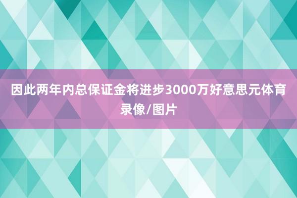 因此两年内总保证金将进步3000万好意思元体育录像/图片