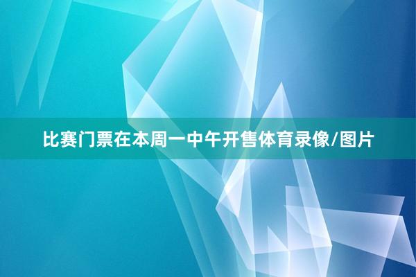 比赛门票在本周一中午开售体育录像/图片