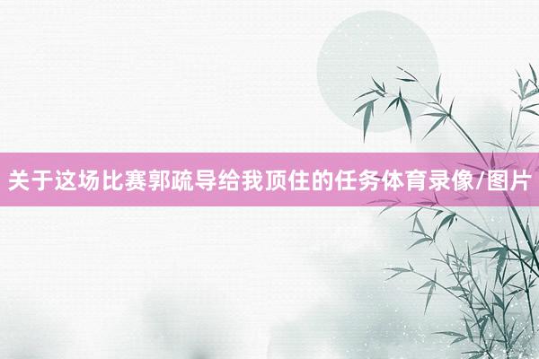 关于这场比赛郭疏导给我顶住的任务体育录像/图片