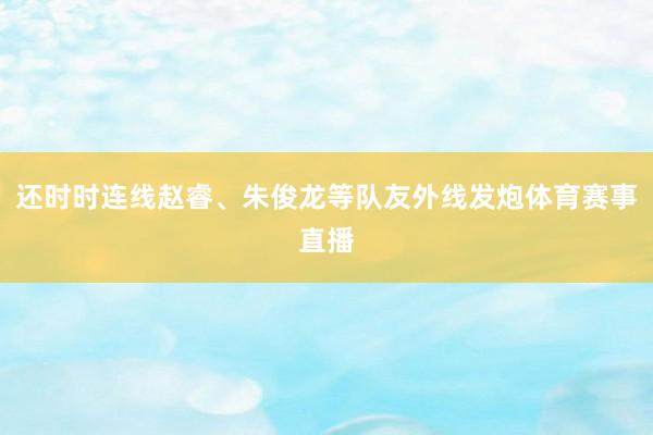 还时时连线赵睿、朱俊龙等队友外线发炮体育赛事直播