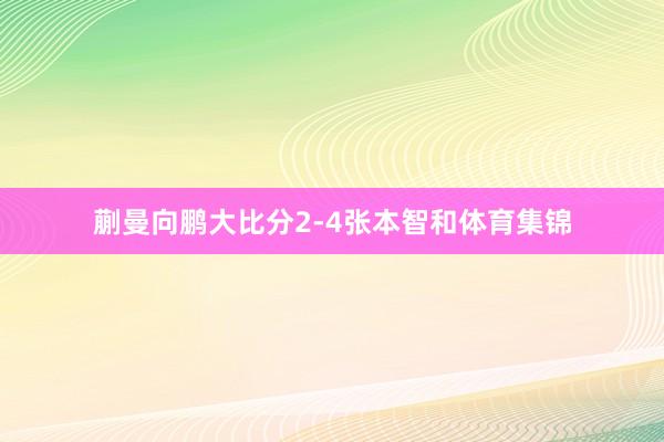 蒯曼向鹏大比分2-4张本智和体育集锦