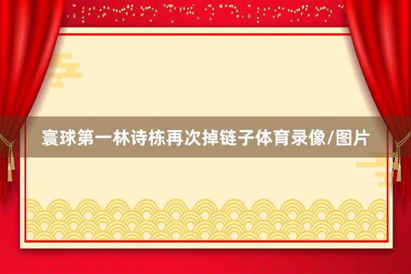 寰球第一林诗栋再次掉链子体育录像/图片