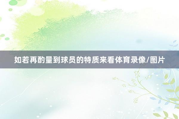 如若再酌量到球员的特质来看体育录像/图片
