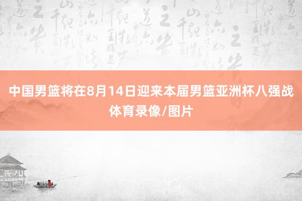 中国男篮将在8月14日迎来本届男篮亚洲杯八强战体育录像/图片