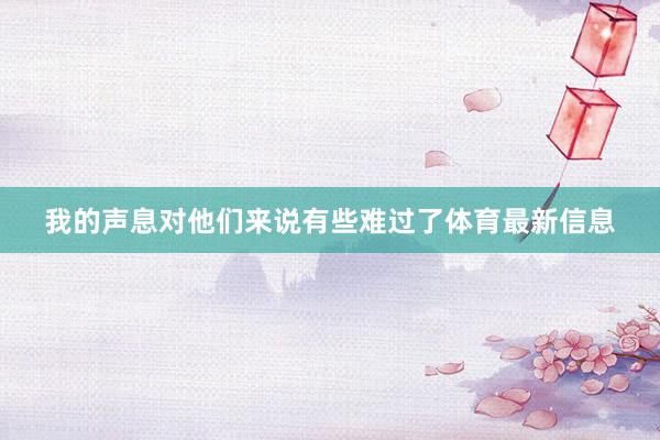我的声息对他们来说有些难过了体育最新信息