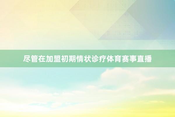 尽管在加盟初期情状诊疗体育赛事直播
