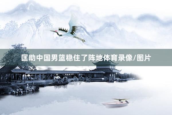 匡助中国男篮稳住了阵地体育录像/图片