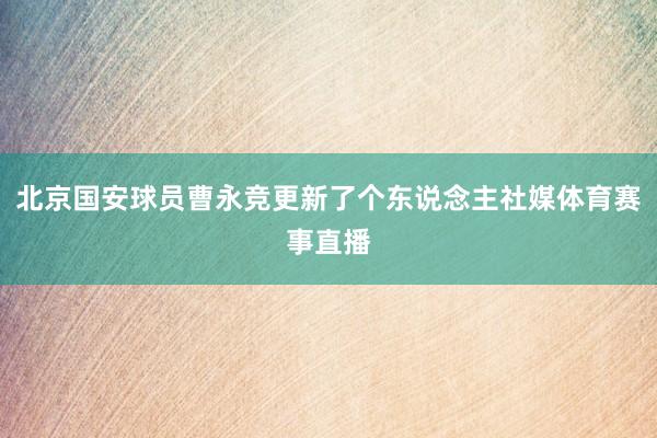 北京国安球员曹永竞更新了个东说念主社媒体育赛事直播