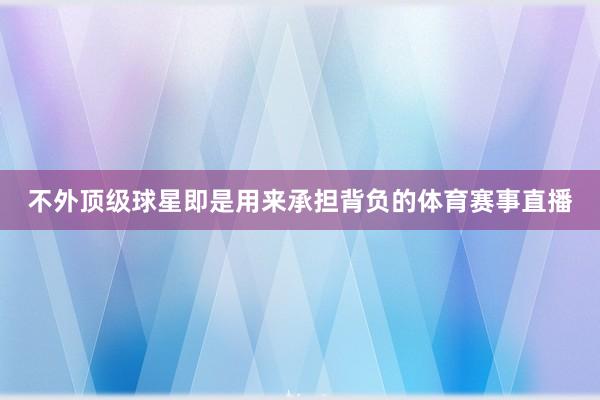 不外顶级球星即是用来承担背负的体育赛事直播