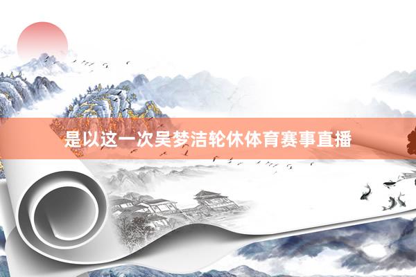 是以这一次吴梦洁轮休体育赛事直播