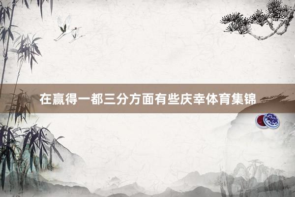 在赢得一都三分方面有些庆幸体育集锦