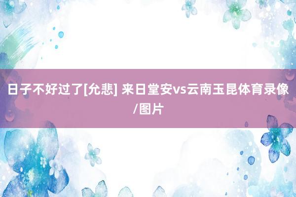 日子不好过了[允悲] 来日堂安vs云南玉昆体育录像/图片