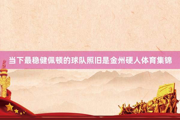 当下最稳健佩顿的球队照旧是金州硬人体育集锦