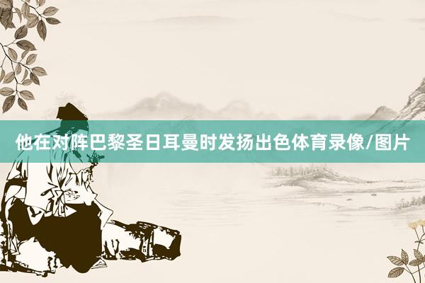 他在对阵巴黎圣日耳曼时发扬出色体育录像/图片