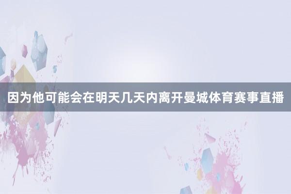 因为他可能会在明天几天内离开曼城体育赛事直播
