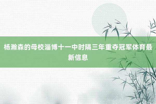 杨瀚森的母校淄博十一中时隔三年重夺冠军体育最新信息