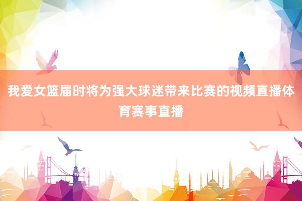 我爱女篮届时将为强大球迷带来比赛的视频直播体育赛事直播