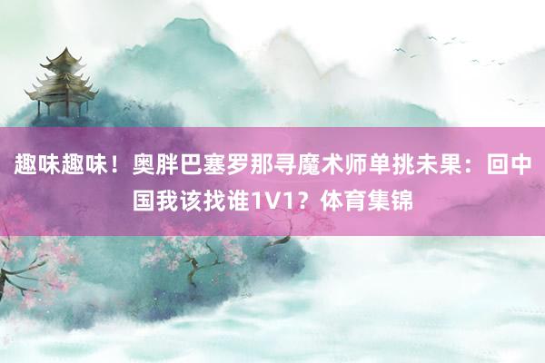 趣味趣味！奥胖巴塞罗那寻魔术师单挑未果：回中国我该找谁1V1？体育集锦
