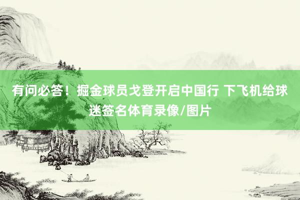 有问必答！掘金球员戈登开启中国行 下飞机给球迷签名体育录像/图片