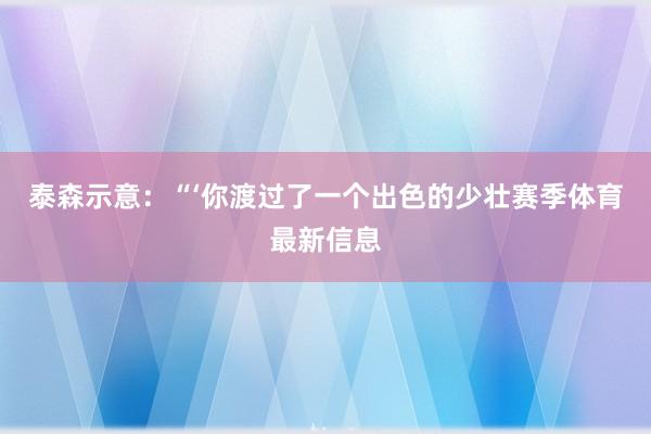 泰森示意：“‘你渡过了一个出色的少壮赛季体育最新信息