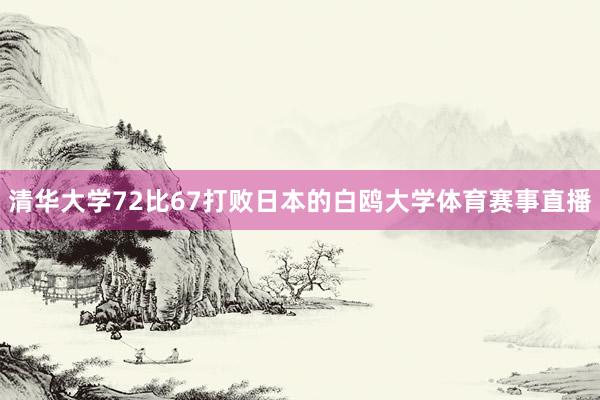 清华大学72比67打败日本的白鸥大学体育赛事直播