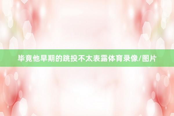 毕竟他早期的跳投不太表露体育录像/图片