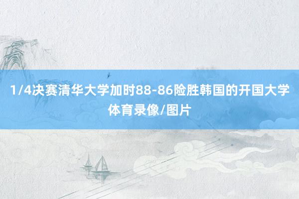 1/4决赛清华大学加时88-86险胜韩国的开国大学体育录像/图片