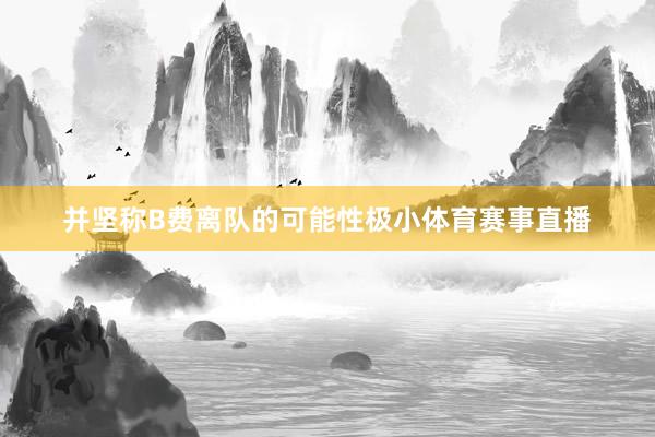 并坚称B费离队的可能性极小体育赛事直播