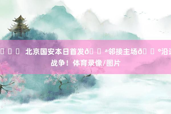 💚 北京国安本日首发💪邻接主场🔰沿途战争！体育录像/图片
