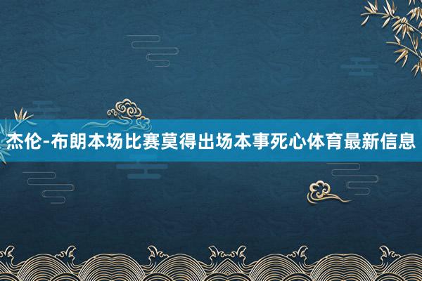 杰伦-布朗本场比赛莫得出场本事死心体育最新信息