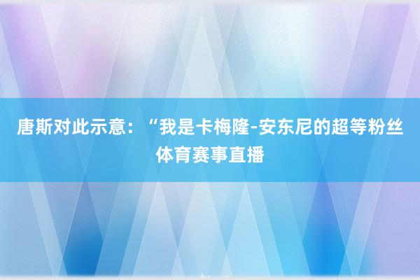 唐斯对此示意：“我是卡梅隆-安东尼的超等粉丝体育赛事直播