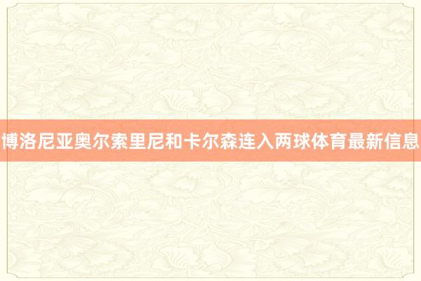博洛尼亚奥尔索里尼和卡尔森连入两球体育最新信息
