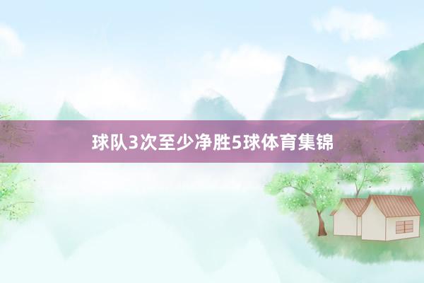 球队3次至少净胜5球体育集锦